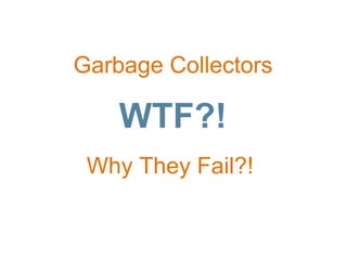 Garbage Collectors
WTF?!
Why They Fail?!
 