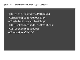 java -XX:+PrintCommandLineFlags -version
-XX:InitialHeapSize=191892544
-XX:MaxHeapSize=3070280704
-XX:+PrintCommandLineFlags
-XX:+UseCompressedClassPointers
-XX:+UseCompressedOops
-XX:+UseParallelGC
 