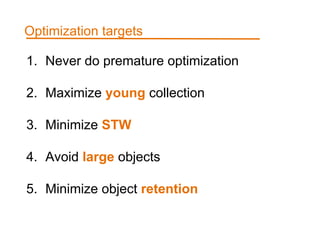 1. Never do premature optimization
2. Maximize young collection
3. Minimize STW
4. Avoid large objects
5. Minimize object retention
Optimization targets
 