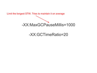 -XX:MaxGCPauseMillis=1000
-XX:GCTimeRatio=20
Limit the longest STW. Tries to maintain it on average
 