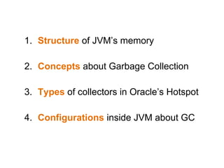 1. Structure of JVM’s memory
2. Concepts about Garbage Collection
3. Types of collectors in Oracle’s Hotspot
4. Configurations inside JVM about GC
 