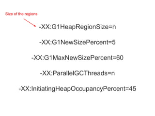 -XX:G1HeapRegionSize=n
-XX:G1NewSizePercent=5
-XX:G1MaxNewSizePercent=60
-XX:ParallelGCThreads=n
-XX:InitiatingHeapOccupancyPercent=45
Size of the regions
 