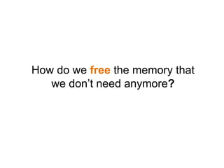 How do we free the memory that
we don’t need anymore?
 