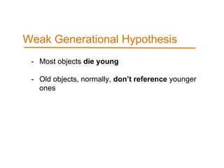 - Most objects die young
- Old objects, normally, don’t reference younger
ones
Weak Generational Hypothesis
 