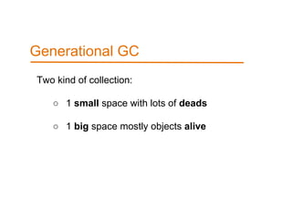 Two kind of collection:
○ 1 small space with lots of deads
○ 1 big space mostly objects alive
Generational GC
 