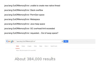 java.lang.OutOfMemoryError: unable to create new native thread
java.lang.OutOfMemoryError: Stack overflow
java.lang.OutOfMemoryError: PermGen space
java.lang.OutOfMemoryError: Metaspace
java.lang.OutOfMemoryError: Java heap space
java.lang.OutOfMemoryError: GC overhead limit exceeded
java.lang.OutOfMemoryError: requested... Out of swap space?
 