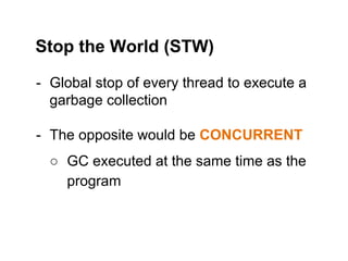 - Global stop of every thread to execute a
garbage collection
- The opposite would be CONCURRENT
○ GC executed at the same time as the
program
Stop the World (STW)
 
