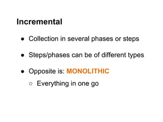 ● Collection in several phases or steps
● Steps/phases can be of different types
● Opposite is: MONOLITHIC
○ Everything in one go
Incremental
 