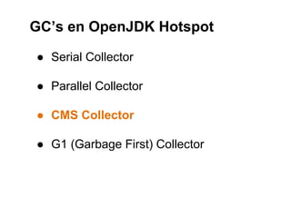 ● Serial Collector
● Parallel Collector
● CMS Collector
● G1 (Garbage First) Collector
GC’s en OpenJDK Hotspot
 