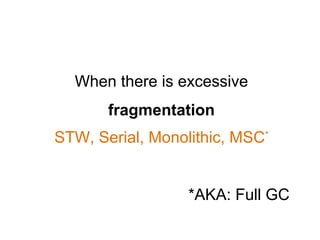 STW, Serial, Monolithic, MSC*
*AKA: Full GC
When there is excessive
fragmentation
 