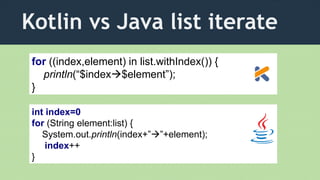 Kotlin vs Java list iterate
for ((index,element) in list.withIndex()) {
println(“$index$element”);
}
int index=0
for (String element:list) {
System.out.println(index+””+element);
index++
}
 
