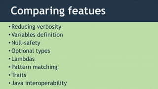 Comparing featues
•Reducing verbosity
•Variables definition
•Null-safety
•Optional types
•Lambdas
•Pattern matching
•Traits
•Java interoperability
 
