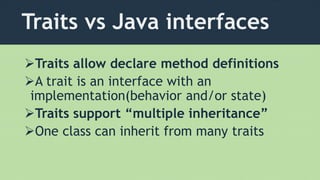 Traits vs Java interfaces
Traits allow declare method definitions
A trait is an interface with an
implementation(behavior and/or state)
Traits support “multiple inheritance”
One class can inherit from many traits
 