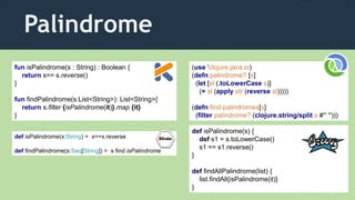 Palindrome
(use 'clojure.java.io)
(defn palindrome? [s]
(let [sl (.toLowerCase s)]
(= sl (apply str (reverse sl)))))
(defn find-palindromes[s]
(filter palindrome? (clojure.string/split s #" ")))
fun isPalindrome(s : String) : Boolean {
return s== s.reverse()
}
fun findPalindrome(s:List<String>): List<String>{
return s.filter {isPalindrome(it)}.map {it}
}
def isPalindrome(x:String) = x==x.reverse
def findPalindrome(s:Seq[String]) = s find isPalindrome
def isPalindrome(s) {
def s1 = s.toLowerCase()
s1 == s1.reverse()
}
def findAllPalindrome(list) {
list.findAll{isPalindrome(it)}
}
 