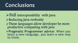 Conclusions
Full interoperability with Java
Reducing Java verbosity
These languages allow developer be more
productive comparing with java
Pragmatic Programmer advice: When you
learn a new language, you learn a new way
to think.
 