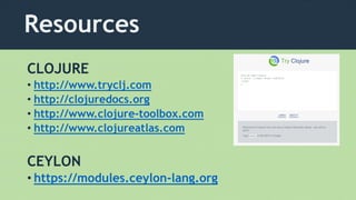 Resources
CLOJURE
• http://www.tryclj.com
• http://clojuredocs.org
• http://www.clojure-toolbox.com
• http://www.clojureatlas.com
CEYLON
• https://modules.ceylon-lang.org
 