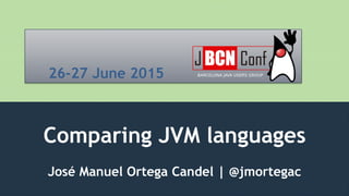 Comparing JVM languages
José Manuel Ortega Candel | @jmortegac
26-27 June 2015
 