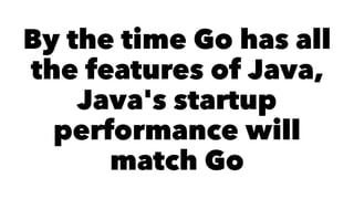 By the time Go has all
the features of Java,
Java's startup
performance will
match Go
 