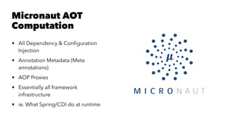 Micronaut AOT
Computation
• All Dependency & Conﬁguration
Injection
• Annotation Metadata (Meta
annotations)
• AOP Proxies
• Essentially all framework
infrastructure
• ie. What Spring/CDI do at runtime
 