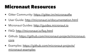 Micronaut Resources
• Gitter Community: https://gitter.im/micronautfw
• User Guide: http://micronaut.io/documentation.html
• Micronaut Guides: http://guides.micronaut.io
• FAQ: http://micronaut.io/faq.html
• Github: https://github.com/micronaut-projects/micronaut-
core
• Examples: https://github.com/micronaut-projects/
micronaut-examples
 