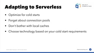 Adapting to Serverless
• Optimize for cold starts
• Forget about connection pools
• Don't bother with local caches
• Choose technology based on your cold start requirements
 