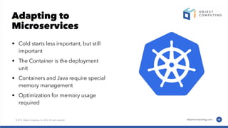 Adapting to
Microservices
• Cold starts less important, but still
important
• The Container is the deployment
unit
• Containers and Java require special
memory management
• Optimization for memory usage
required
 