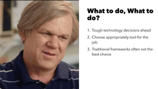 What to do, What to
do?
1. Tough technology decisions ahead
2. Choose appropriately tool for the
job
3. Traditional frameworks often not the
best choice
 