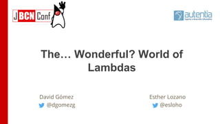 The… Wonderful? World of
Lambdas
David Gómez
@dgomezg
Esther Lozano
@esloho
 