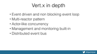 @bjschrijver
Vert.x in depth
• Event driven and non blocking event loop
• Multi-reactor pattern
• Actor-like concurrency
• Management and monitoring built-in
• Distributed event bus
 