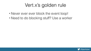 @bjschrijver
Vert.x’s golden rule
• Never ever ever block the event loop!
• Need to do blocking stuff? Use a worker
 