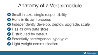 @bjschrijver
Anatomy of a microservice
• Small in size, single responsibility
• Runs in its own process
• Independently develop, deploy, upgrade, scale
• Has its own data store
• Distributed by default
• Potentially heterogeneous/polyglot
• Light-weight communication
microserviceVert.x module
 