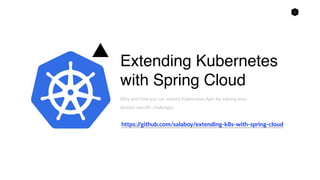 1
Extending Kubernetes
with Spring Cloud
Why and how you can extend Kubernetes Apis for solving your
domain specific challenges
https://github.com/salaboy/extending-k8s-with-spring-cloud
 