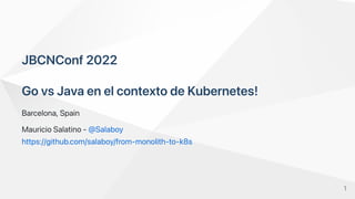 JBCNConf2022
GovsJavaenelcontextodeKubernetes!
Barcelona,Spain
MauricioSalatino-@Salaboy
https://github.com/salaboy/from-monolith-to-k8s
1
 