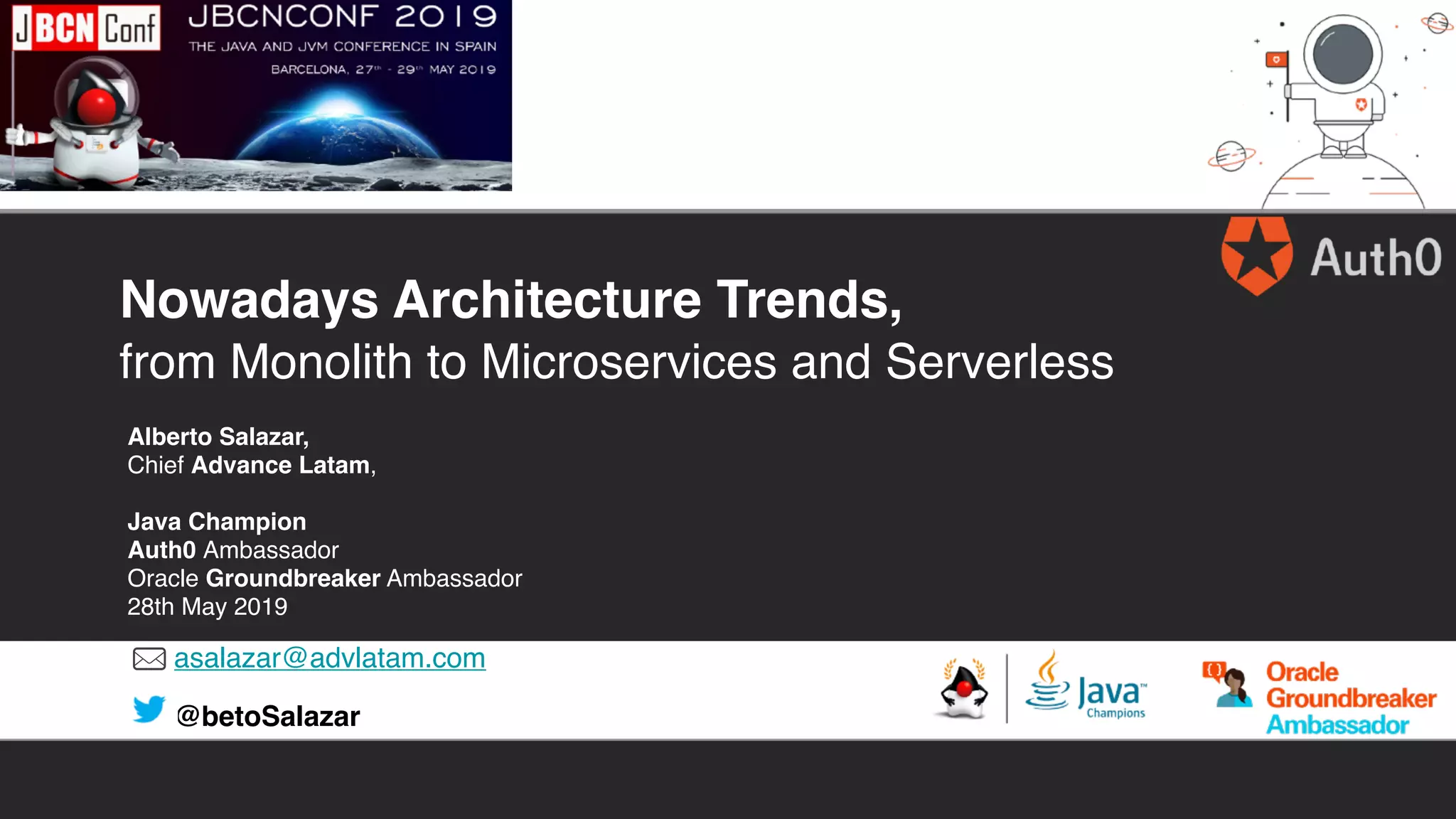 asalazar@advlatam.com
@betoSalazar
Nowadays Architecture Trends,
from Monolith to Microservices and Serverless
Alberto Salazar,
Chief Advance Latam,
Java Champion
Auth0 Ambassador
Oracle Groundbreaker Ambassador
28th May 2019
 