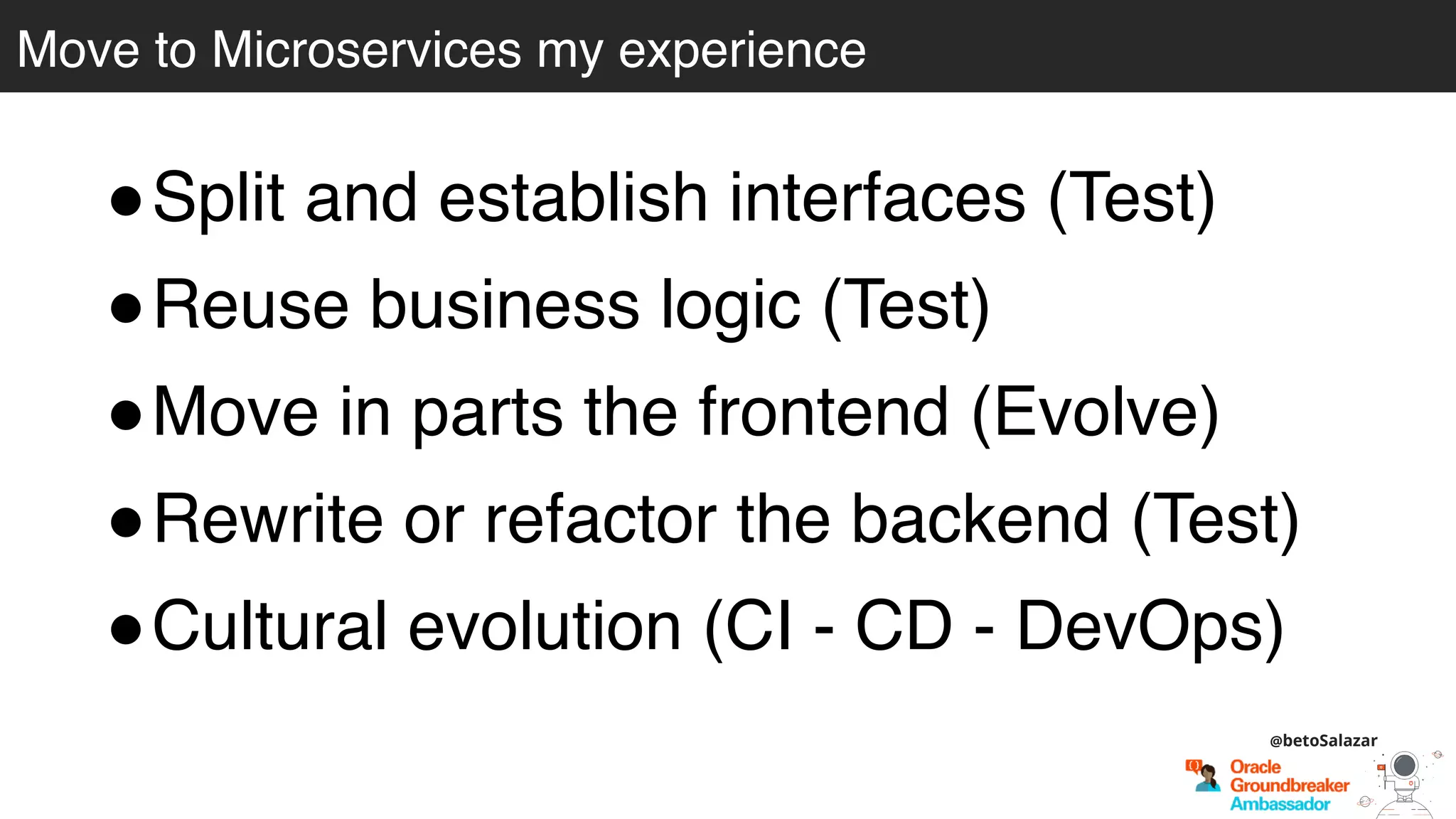 Move to Microservices my experience
@betoSalazar
!Split and establish interfaces (Test)
!Reuse business logic (Test)
!Move in parts the frontend (Evolve)
!Rewrite or refactor the backend (Test)
!Cultural evolution (CI - CD - DevOps)
 