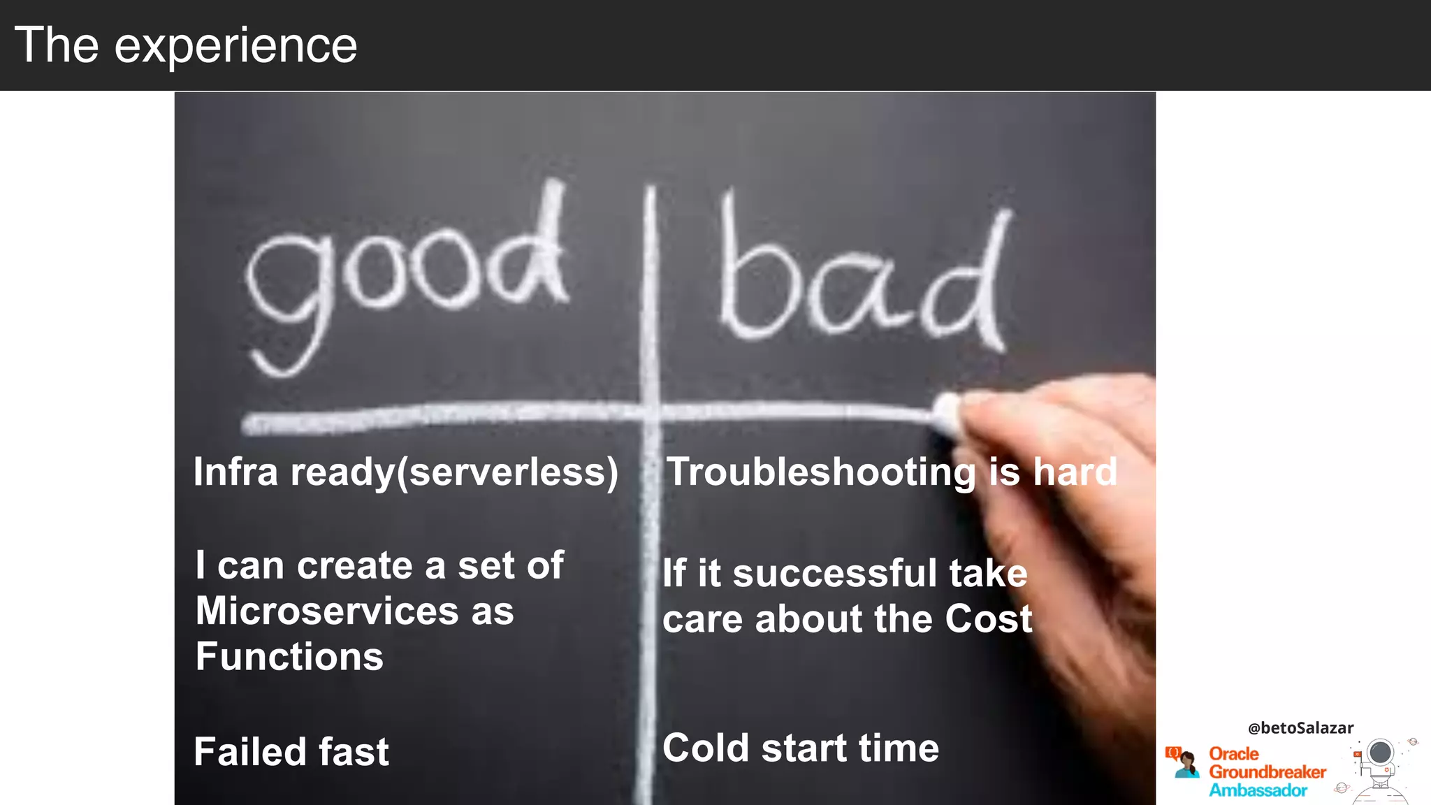 @betoSalazar
The experience
Infra ready(serverless) Troubleshooting is hard
If it successful take
care about the Cost
Cold start time
I can create a set of
Microservices as
Functions
Failed fast
 