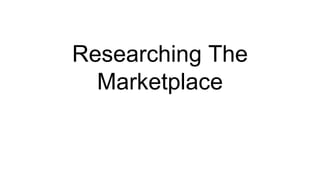 Researching The
Marketplace
 