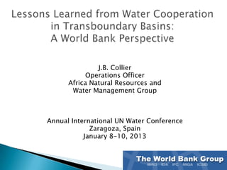 J.B. Collier
            Operations Officer
      Africa Natural Resources and
       Water Management Group



Annual International UN Water Conference
             Zaragoza, Spain
           January 8-10, 2013



                                           1
 