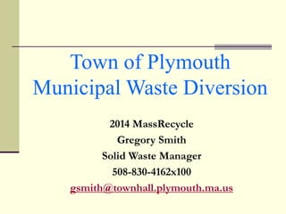 Town of Plymouth
Municipal Waste Diversion
2014 MassRecycle
Gregory Smith
Solid Waste Manager
508-830-4162x100
gsmith@townhall.plymouth.ma.us
 