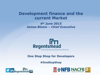 Development finance and the
current Market
4th June 2015
James Bloom – Chief Executive
One Stop Shop for Developers
#OneStopShop
 