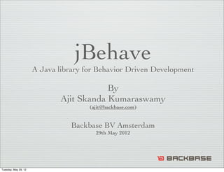 jBehave
                      A Java library for Behavior Driven Development

                                          By
                              Ajit Skanda Kumaraswamy
                                      (ajit@backbase.com)


                                 Backbase BV Amsterdam
                                        29th May 2012




Tuesday, May 29, 12
 