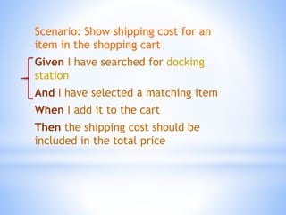 Scenario: Show shipping cost for an
item in the shopping cart
Given I have searched for docking
station
And I have selected a matching item
When I add it to the cart
Then the shipping cost should be
included in the total price
 