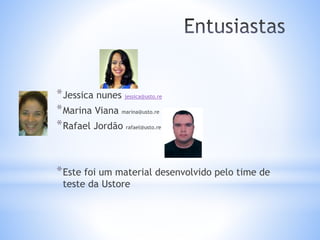 *Jessica nunes jessica@usto.re
*Marina Viana marina@usto.re
*Rafael Jordão rafael@usto.re
*Este foi um material desenvolvido pelo time de
teste da Ustore
 