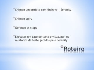 *
*Criando um projeto com jbehave + Serenity
*Criando story
*Gerando os steps
*Executar um caso de teste e visualizar os
relatórios de teste gerados pelo Serenity
 