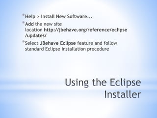 *Help > Install New Software...
*Add the new site
location http://jbehave.org/reference/eclipse
/updates/
*Select JBehave Eclipse feature and follow
standard Eclipse installation procedure
 
