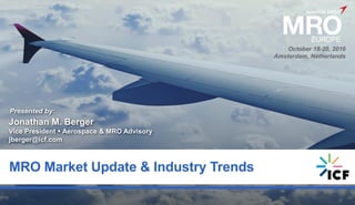 0
MRO Market Update & Industry Trends
Presented by:
Jonathan M. Berger
Vice President  Aerospace & MRO Advisory
jberger@icf.com
October 18-20, 2016
Amsterdam, Netherlands
 
