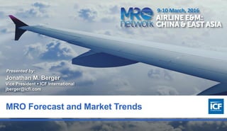 0
MRO Forecast and Market Trends
Presented by:
Jonathan M. Berger
Vice President  ICF International
jberger@icfi.com
9-10 March, 2016
 