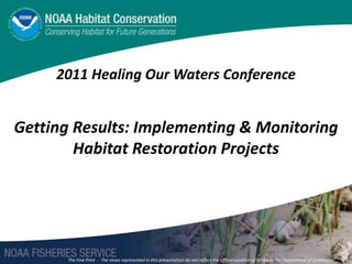 2011 Healing Our Waters Conference Getting Results: Implementing & Monitoring Habitat Restoration Projects The Fine Print  -  The views represented in this presentation do not reflect the official position of NOAA or the Department of Commerce 