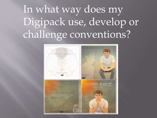 In what way does my
Digipack use, develop or
challenge conventions?
 