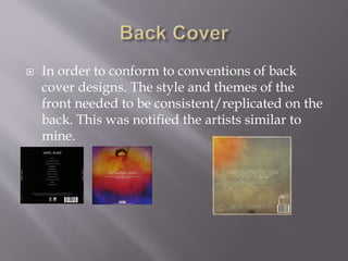  In order to conform to conventions of back
cover designs. The style and themes of the
front needed to be consistent/replicated on the
back. This was notified the artists similar to
mine.
 